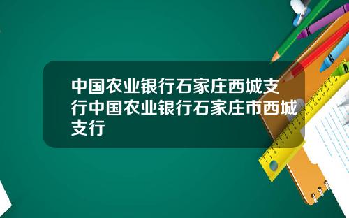 中国农业银行石家庄西城支行中国农业银行石家庄市西城支行