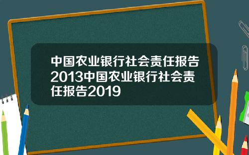 中国农业银行社会责任报告2013中国农业银行社会责任报告2019