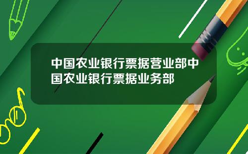 中国农业银行票据营业部中国农业银行票据业务部