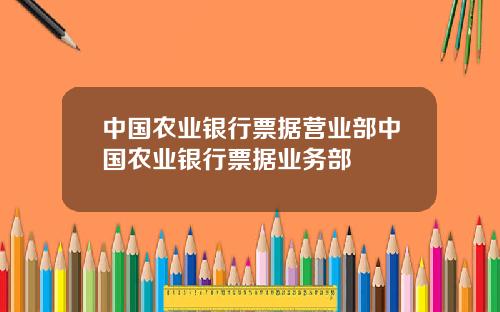 中国农业银行票据营业部中国农业银行票据业务部