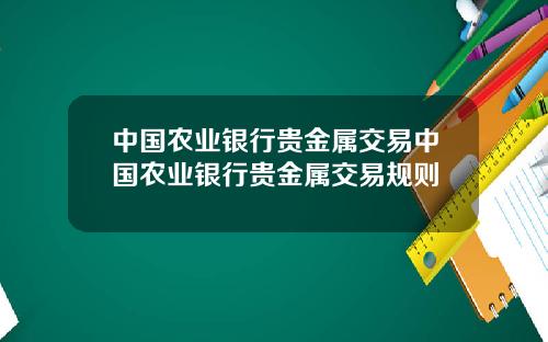 中国农业银行贵金属交易中国农业银行贵金属交易规则