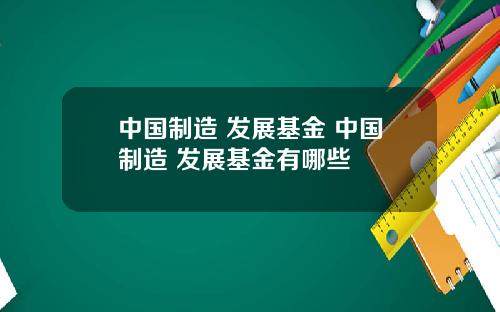中国制造 发展基金 中国制造 发展基金有哪些