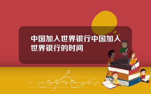 中国加入世界银行中国加入世界银行的时间