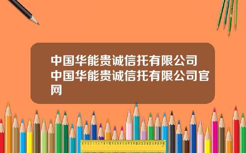 中国华能贵诚信托有限公司中国华能贵诚信托有限公司官网