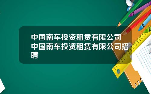 中国南车投资租赁有限公司中国南车投资租赁有限公司招聘