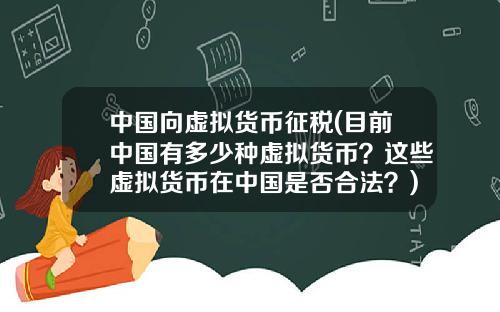 中国向虚拟货币征税(目前中国有多少种虚拟货币?这些虚拟货币在中国是否合法?)