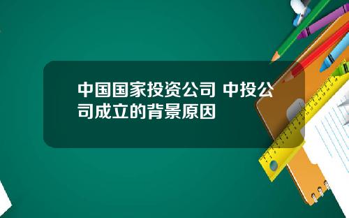 中国国家投资公司 中投公司成立的背景原因