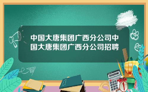 中国大唐集团广西分公司中国大唐集团广西分公司招聘