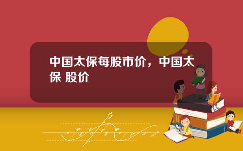 中国太保每股市价,中国太保 股价
