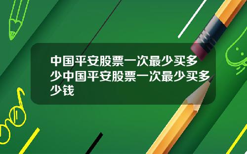中国平安股票一次最少买多少中国平安股票一次最少买多少钱