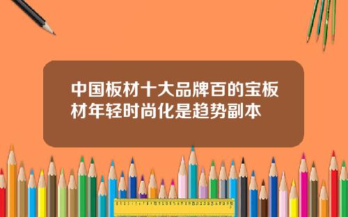 中国板材十大品牌百的宝板材年轻时尚化是趋势副本
