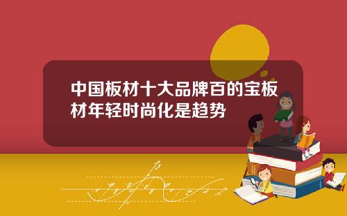 中国板材十大品牌百的宝板材年轻时尚化是趋势