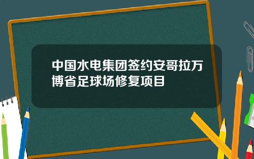 中国水电集团签约安哥拉万博省足球场修复项目