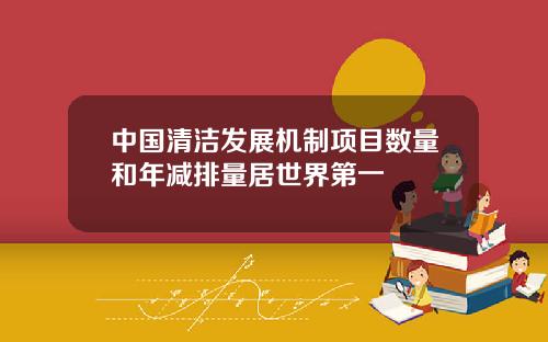 中国清洁发展机制项目数量和年减排量居世界第一