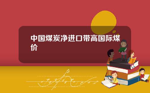 中国煤炭净进口带高国际煤价