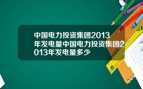 中国电力投资集团2013年发电量中国电力投资集团2013年发电量多少