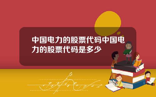 中国电力的股票代码中国电力的股票代码是多少