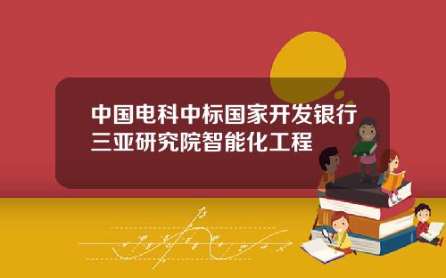 中国电科中标国家开发银行三亚研究院智能化工程