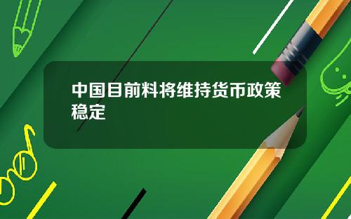中国目前料将维持货币政策稳定