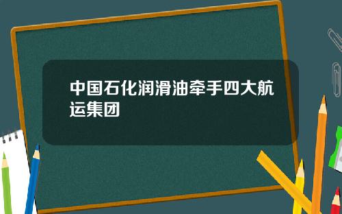 中国石化润滑油牵手四大航运集团