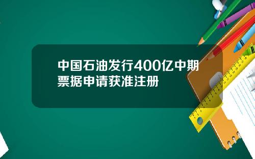 中国石油发行400亿中期票据申请获准注册