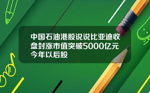 中国石油港股说说比亚迪收盘封涨市值突破5000亿元今年以后股
