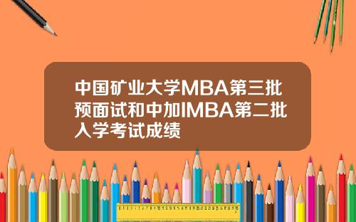 中国矿业大学MBA第三批预面试和中加IMBA第二批入学考试成绩
