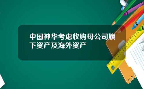 中国神华考虑收购母公司旗下资产及海外资产
