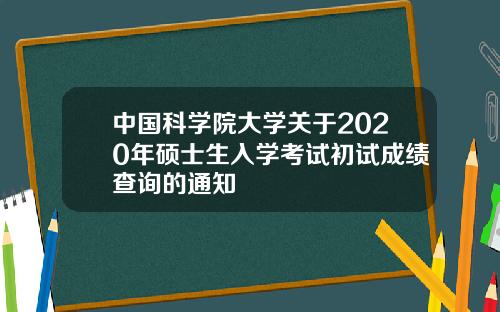 中国科学院大学关于2020年硕士生入学考试初试成绩查询的通知