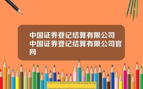 中国证券登记结算有限公司中国证券登记结算有限公司官网