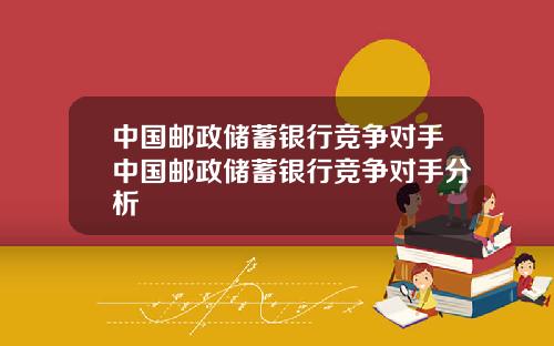 中国邮政储蓄银行竞争对手中国邮政储蓄银行竞争对手分析
