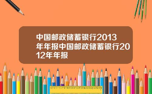 中国邮政储蓄银行2013年年报中国邮政储蓄银行2012年年报