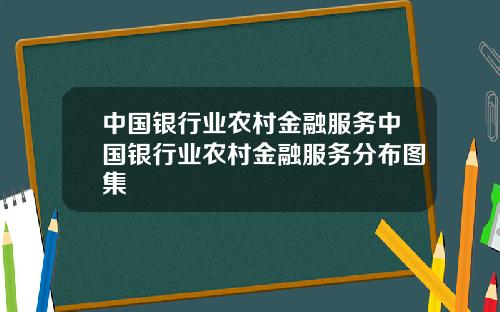 中国银行业农村金融服务中国银行业农村金融服务分布图集
