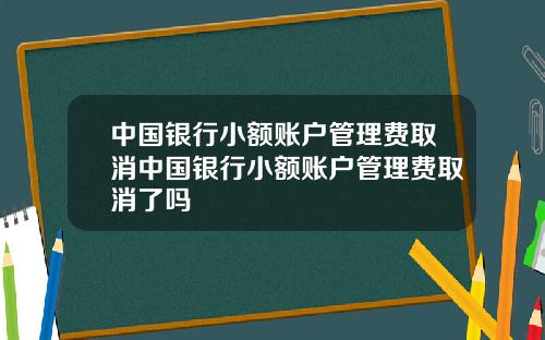 中国银行小额账户管理费取消中国银行小额账户管理费取消了吗