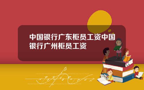 中国银行广东柜员工资中国银行广州柜员工资