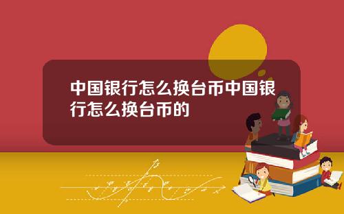 中国银行怎么换台币中国银行怎么换台币的