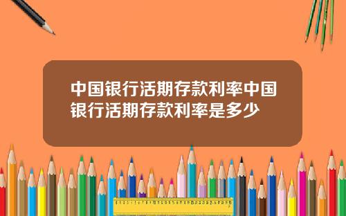中国银行活期存款利率中国银行活期存款利率是多少