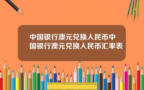 中国银行澳元兑换人民币中国银行澳元兑换人民币汇率表