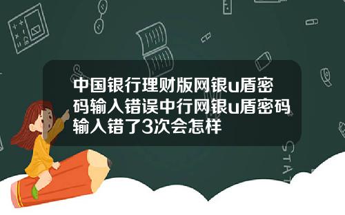 中国银行理财版网银u盾密码输入错误中行网银u盾密码输入错了3次会怎样