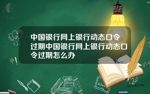 中国银行网上银行动态口令过期中国银行网上银行动态口令过期怎么办