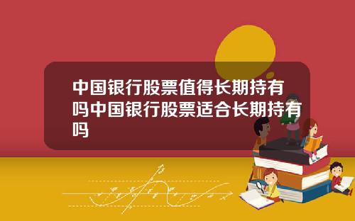 中国银行股票值得长期持有吗中国银行股票适合长期持有吗