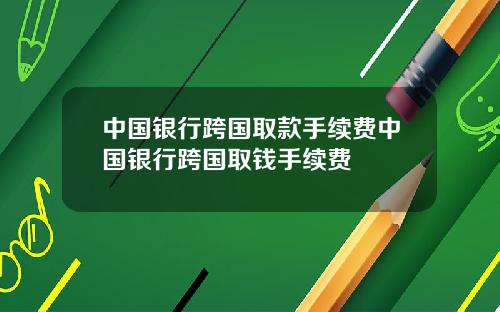 中国银行跨国取款手续费中国银行跨国取钱手续费