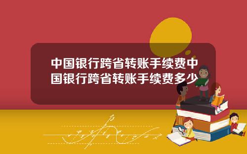 中国银行跨省转账手续费中国银行跨省转账手续费多少