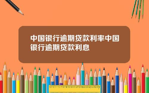 中国银行逾期贷款利率中国银行逾期贷款利息