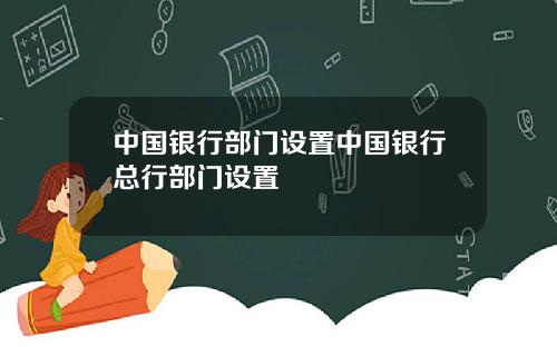 中国银行部门设置中国银行总行部门设置