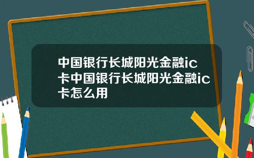 中国银行长城阳光金融ic卡中国银行长城阳光金融ic卡怎么用