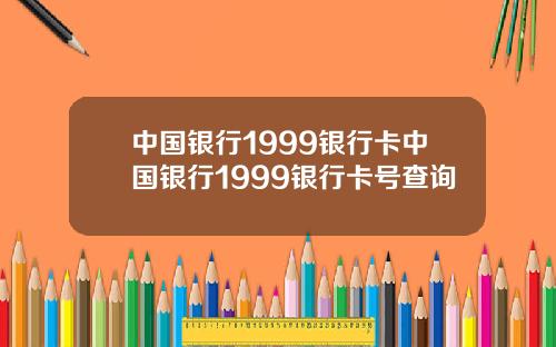 中国银行1999银行卡中国银行1999银行卡号查询