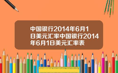 中国银行2014年6月1日美元汇率中国银行2014年6月1日美元汇率表