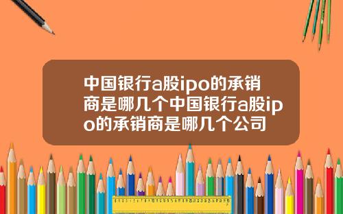 中国银行a股ipo的承销商是哪几个中国银行a股ipo的承销商是哪几个公司