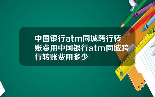 中国银行atm同城跨行转账费用中国银行atm同城跨行转账费用多少